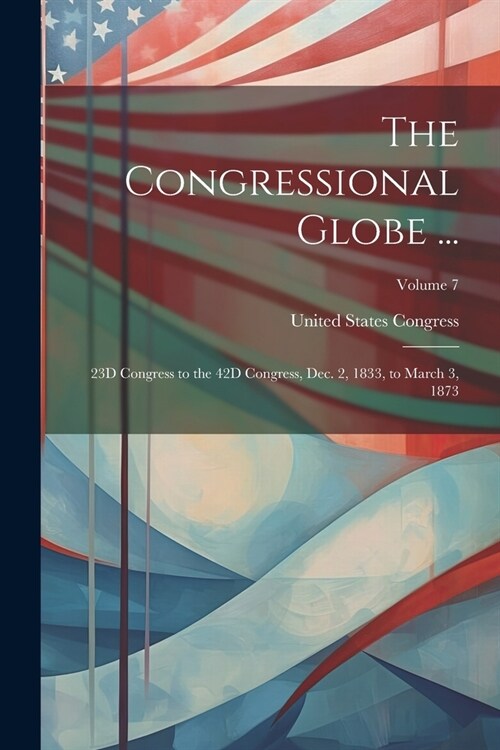 The Congressional Globe ...: 23D Congress to the 42D Congress, Dec. 2, 1833, to March 3, 1873; Volume 7 (Paperback)