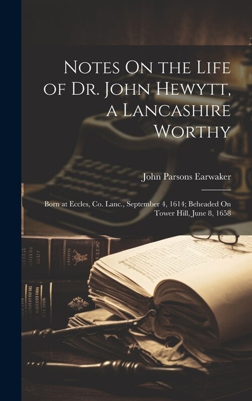 Notes On the Life of Dr. John Hewytt, a Lancashire Worthy: Born at Eccles, Co. Lanc., September 4, 1614; Beheaded On Tower Hill, June 8, 1658 (Hardcover)