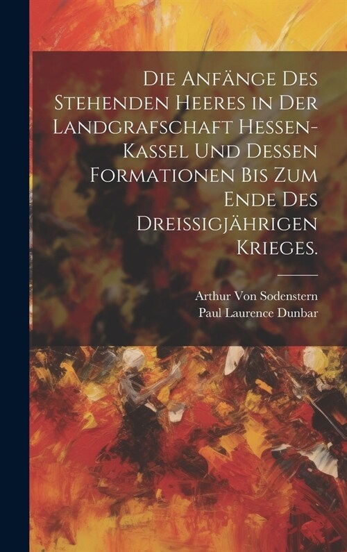 Die Anf?ge des stehenden Heeres in der Landgrafschaft Hessen-Kassel und dessen Formationen bis zum Ende des drei?gj?rigen Krieges. (Hardcover)