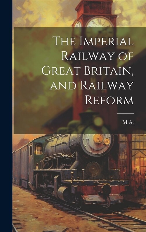 The Imperial Railway of Great Britain, and Railway Reform (Hardcover)