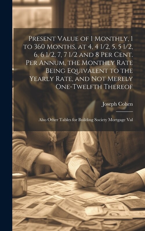 Present Value of 1 Monthly, 1 to 360 Months, at 4, 4 1/2, 5, 5 1/2, 6, 6 1/2, 7, 7 1/2 and 8 Per Cent. Per Annum, the Monthly Rate Being Equivalent to (Hardcover)
