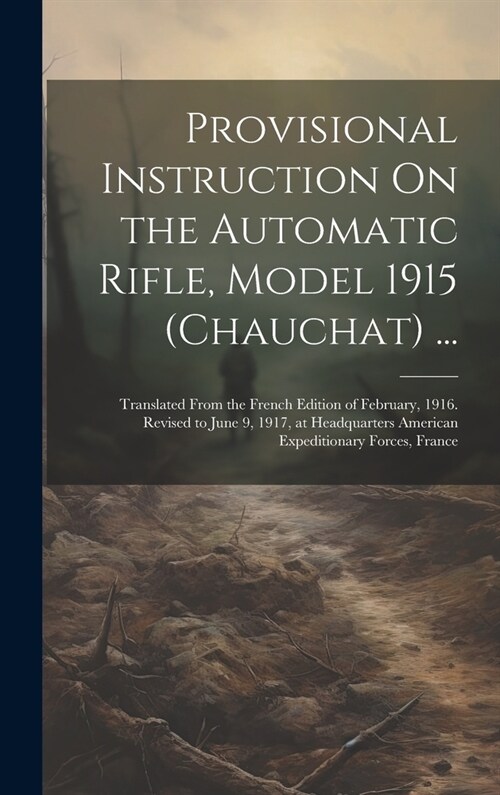 Provisional Instruction On the Automatic Rifle, Model 1915 (Chauchat) ...: Translated From the French Edition of February, 1916. Revised to June 9, 19 (Hardcover)