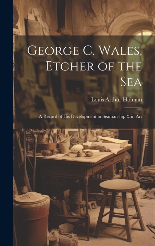 George C. Wales, Etcher of the Sea: A Record of His Development in Seamanship & in Art (Hardcover)