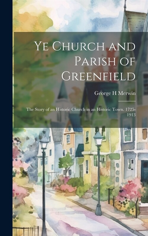 Ye Church and Parish of Greenfield; the Story of an Historic Church in an Historic Town. 1725-1913 (Hardcover)