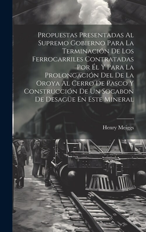 Propuestas Presentadas Al Supremo Gobierno Para La Terminaci? De Los Ferrocarriles Contratadas Por ? Y Para La Prolongaci? Del De La Oroya Al Cerro (Hardcover)