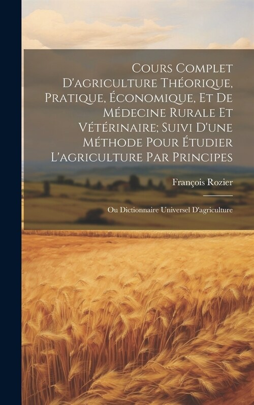 Cours Complet Dagriculture Th?rique, Pratique, ?onomique, Et De M?ecine Rurale Et V??inaire; Suivi Dune M?hode Pour ?udier Lagriculture Par (Hardcover)