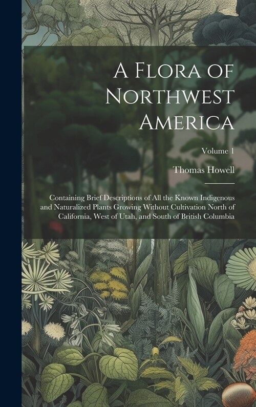 A Flora of Northwest America: Containing Brief Descriptions of All the Known Indigenous and Naturalized Plants Growing Without Cultivation North of (Hardcover)