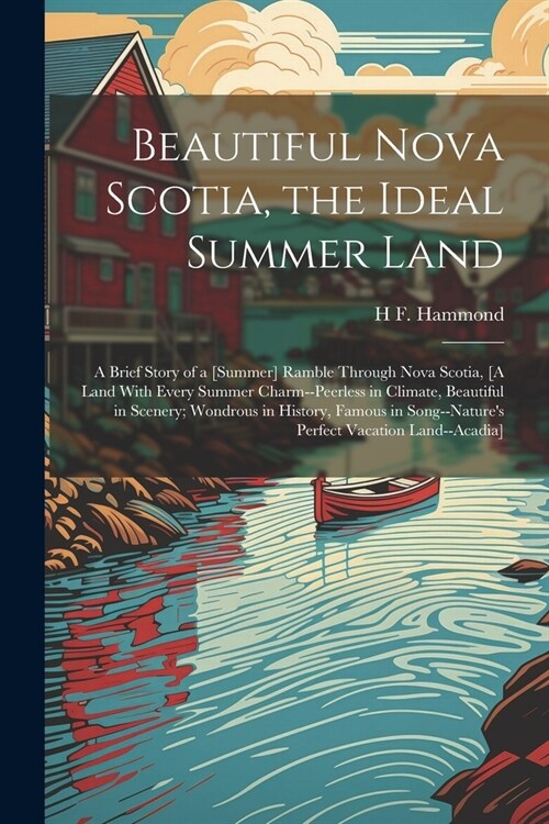 Beautiful Nova Scotia, the Ideal Summer Land: A Brief Story of a [Summer] Ramble Through Nova Scotia, [A Land With Every Summer Charm--Peerless in Cli (Paperback)