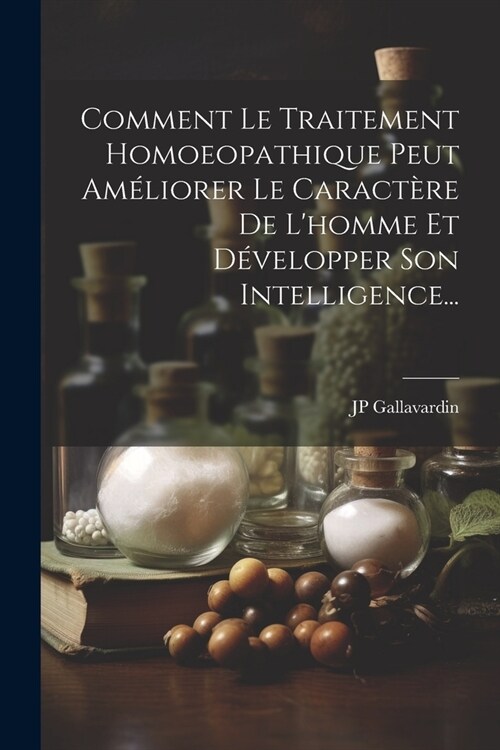 Comment Le Traitement Homoeopathique Peut Am?iorer Le Caract?e De Lhomme Et D?elopper Son Intelligence... (Paperback)