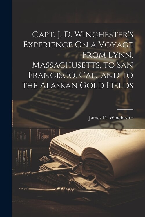 Capt. J. D. Winchesters Experience On a Voyage From Lynn, Massachusetts, to San Francisco, Cal., and to the Alaskan Gold Fields (Paperback)