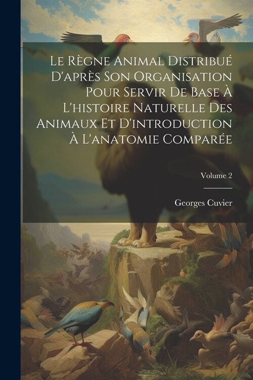 Le R?ne Animal Distribu?Dapr? Son Organisation Pour Servir De Base ?Lhistoire Naturelle Des Animaux Et Dintroduction ?Lanatomie Compar?; Vol (Paperback)