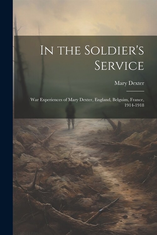 In the Soldiers Service: War Experiences of Mary Dexter, England, Belguim, France, 1914-1918 (Paperback)
