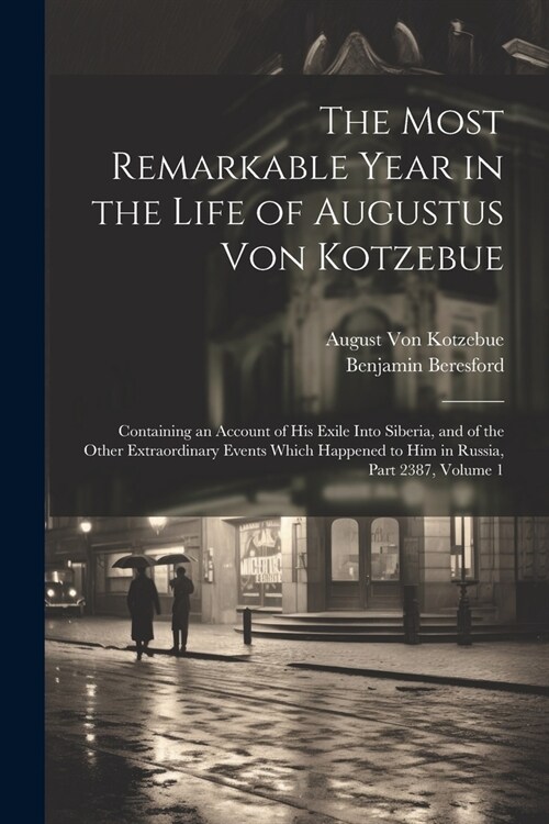 The Most Remarkable Year in the Life of Augustus Von Kotzebue: Containing an Account of His Exile Into Siberia, and of the Other Extraordinary Events (Paperback)