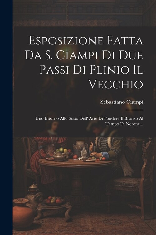 Esposizione Fatta Da S. Ciampi Di Due Passi Di Plinio Il Vecchio: Uno Intorno Allo Stato Dell Arte Di Fondere Il Bronzo Al Tempo Di Nerone... (Paperback)