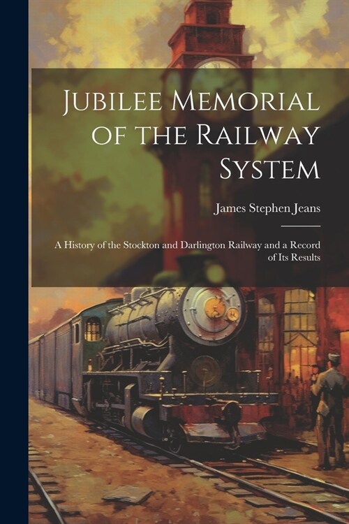 Jubilee Memorial of the Railway System: A History of the Stockton and Darlington Railway and a Record of Its Results (Paperback)
