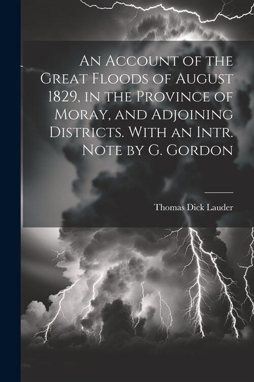 An Account of the Great Floods of August 1829, in the Province of Moray, and Adjoining Districts. With an Intr. Note by G. Gordon (Paperback)