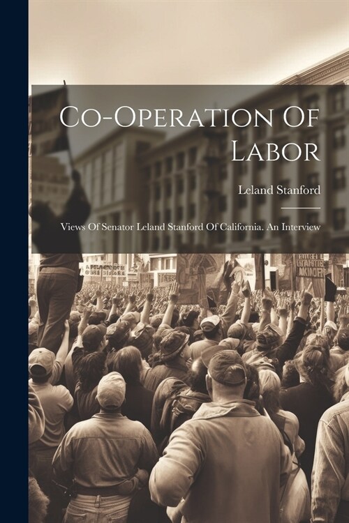 Co-operation Of Labor: Views Of Senator Leland Stanford Of California. An Interview (Paperback)