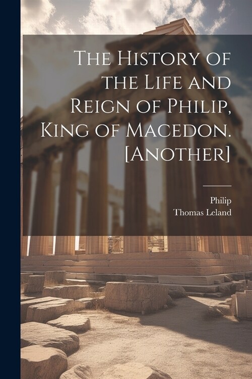 The History of the Life and Reign of Philip, King of Macedon. [Another] (Paperback)