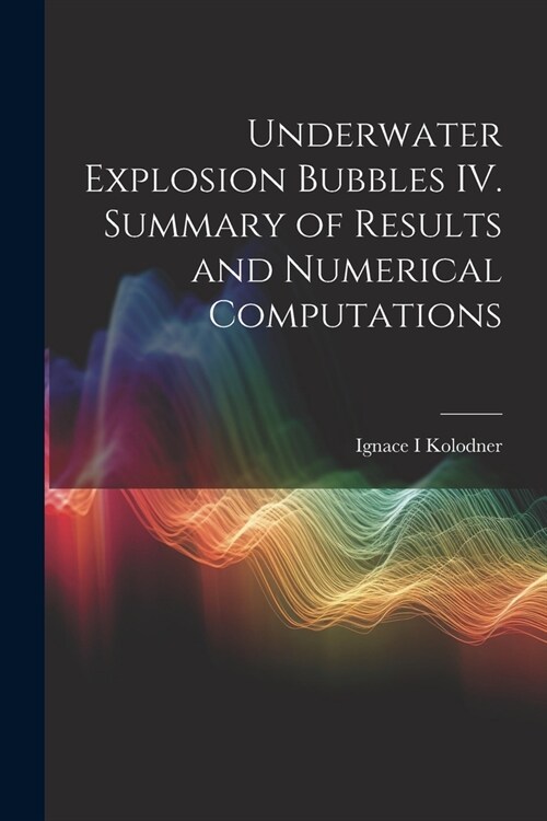 Underwater Explosion Bubbles IV. Summary of Results and Numerical Computations (Paperback)