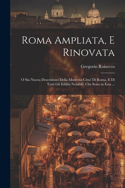 Roma Ampliata, E Rinovata: O Sia Nuova Descrizione Della Moderna Citta Di Roma, E Di Tutti Gli Edifizi Notabili, Che Sono in Essa ... (Paperback)