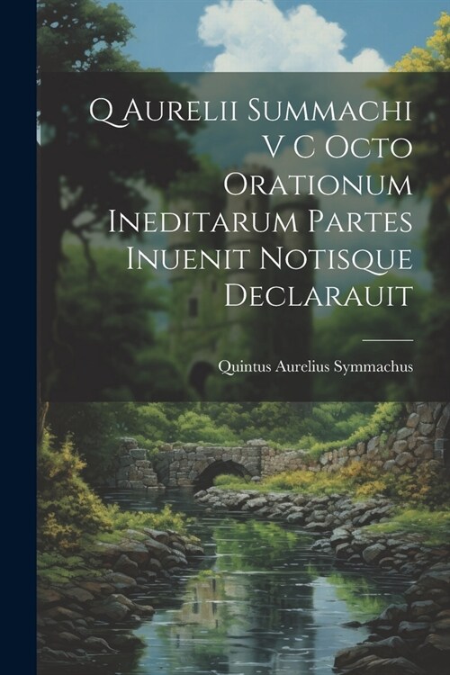 Q Aurelii Summachi V C Octo Orationum Ineditarum Partes Inuenit Notisque Declarauit (Paperback)