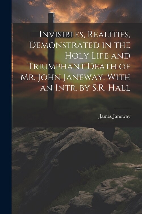 Invisibles, Realities, Demonstrated in the Holy Life and Triumphant Death of Mr. John Janeway. With an Intr. by S.R. Hall (Paperback)