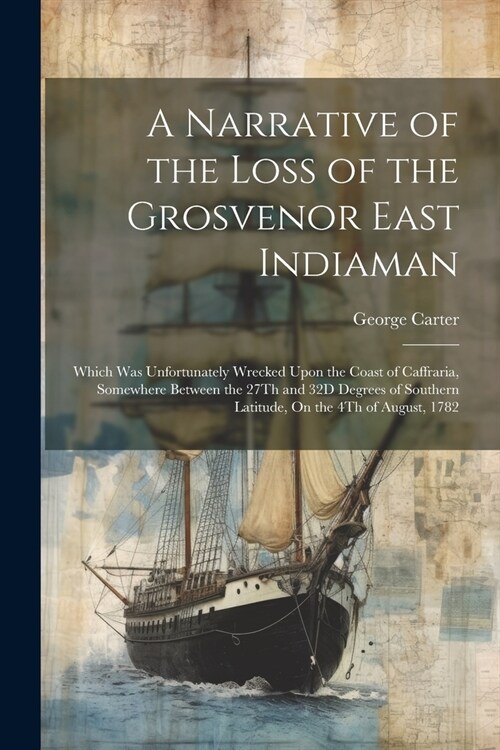 A Narrative of the Loss of the Grosvenor East Indiaman: Which Was Unfortunately Wrecked Upon the Coast of Caffraria, Somewhere Between the 27Th and 32 (Paperback)