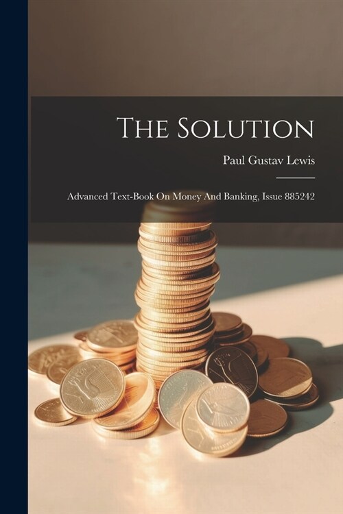 The Solution: Advanced Text-book On Money And Banking, Issue 885242 (Paperback)