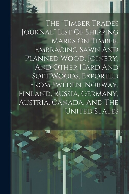 The timber Trades Journal List Of Shipping Marks On Timber, Embracing Sawn And Planned Wood, Joinery, And Other Hard And Soft Woods, Exported From S (Paperback)