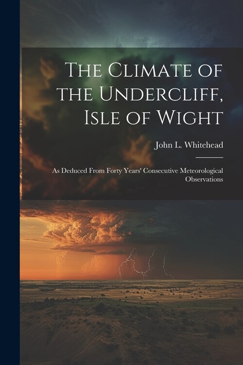 The Climate of the Undercliff, Isle of Wight: As Deduced From Forty Years Consecutive Meteorological Observations (Paperback)