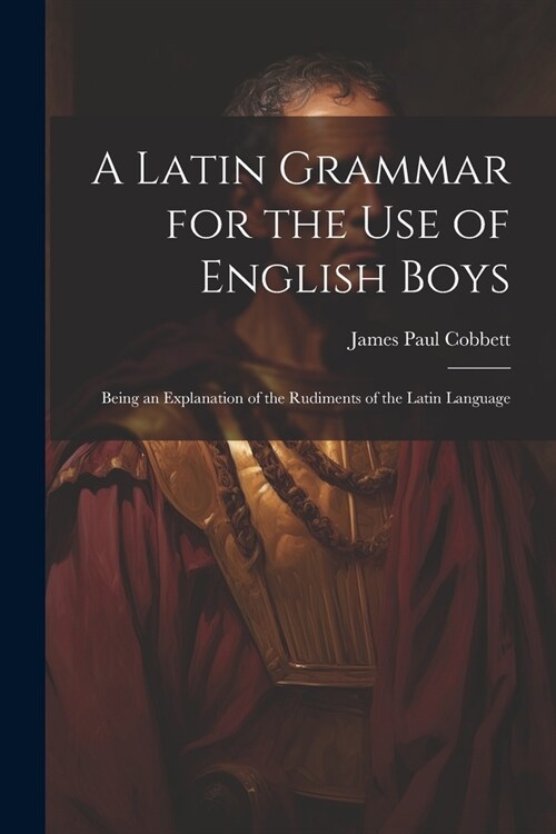 A Latin Grammar for the Use of English Boys: Being an Explanation of the Rudiments of the Latin Language (Paperback)