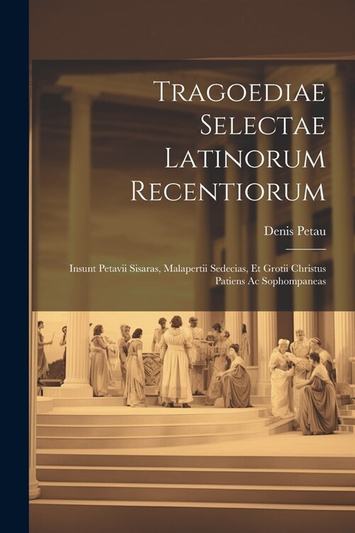 Tragoediae Selectae Latinorum Recentiorum: Insunt Petavii Sisaras, Malapertii Sedecias, Et Grotii Christus Patiens Ac Sophompaneas (Paperback)