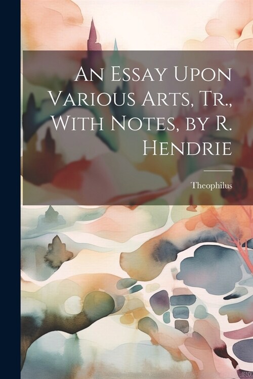 An Essay Upon Various Arts, Tr., With Notes, by R. Hendrie (Paperback)