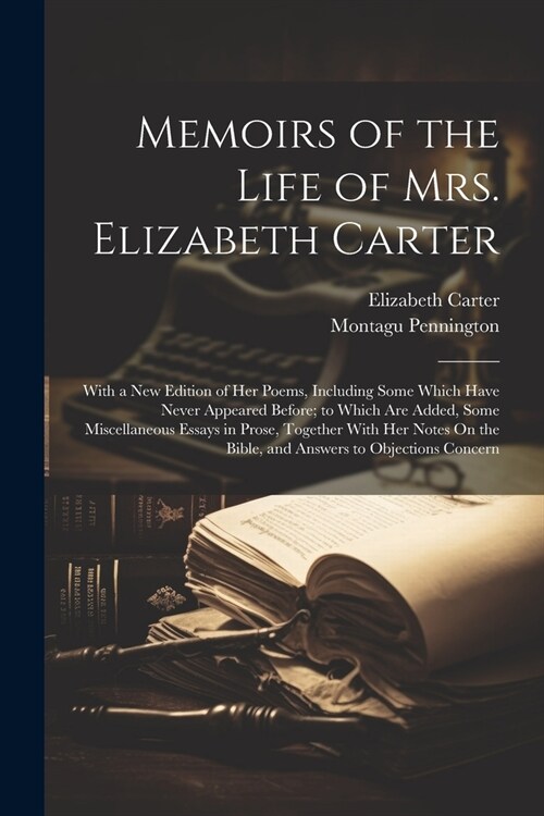 Memoirs of the Life of Mrs. Elizabeth Carter: With a New Edition of Her Poems, Including Some Which Have Never Appeared Before; to Which Are Added, So (Paperback)