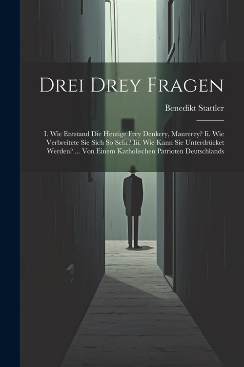 Drei Drey Fragen: I. Wie Entstand Die Heutige Frey Denkery, Maurerey? Ii. Wie Verbreitete Sie Sich So Sehr? Iii. Wie Kann Sie Unterdr?k (Paperback)