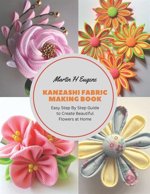 Kanzashi Fabric Making Book: Easy Step By Step Guide to Create Beautiful Flowers at Home (Paperback)