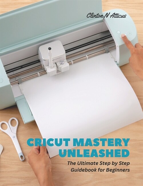 Cricut Mastery Unleashed: The Ultimate Step by Step Guidebook for Beginners (Paperback)