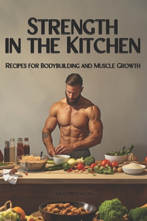 Strength in the Kitchen: Recipes for Bodybuilding and Muscle Growth (Paperback)