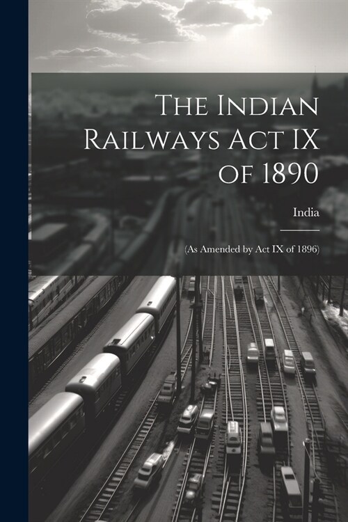 The Indian Railways Act IX of 1890: (As Amended by Act IX of 1896) (Paperback)