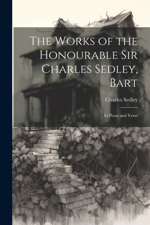 The Works of the Honourable Sir Charles Sedley, Bart: In Prose and Verse (Paperback)
