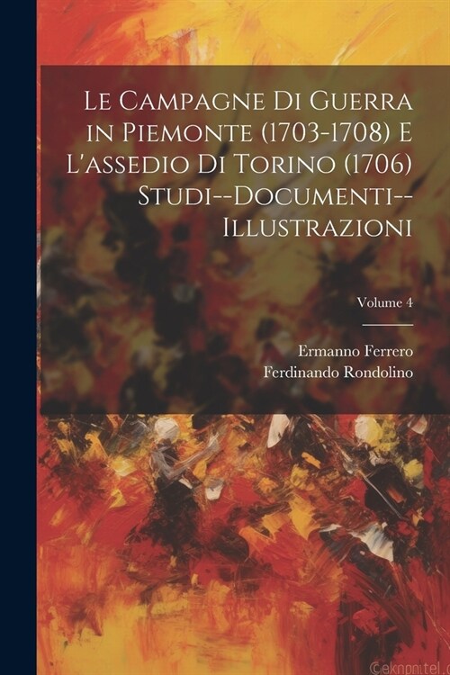 Le Campagne Di Guerra in Piemonte (1703-1708) E Lassedio Di Torino (1706) Studi--Documenti--Illustrazioni; Volume 4 (Paperback)