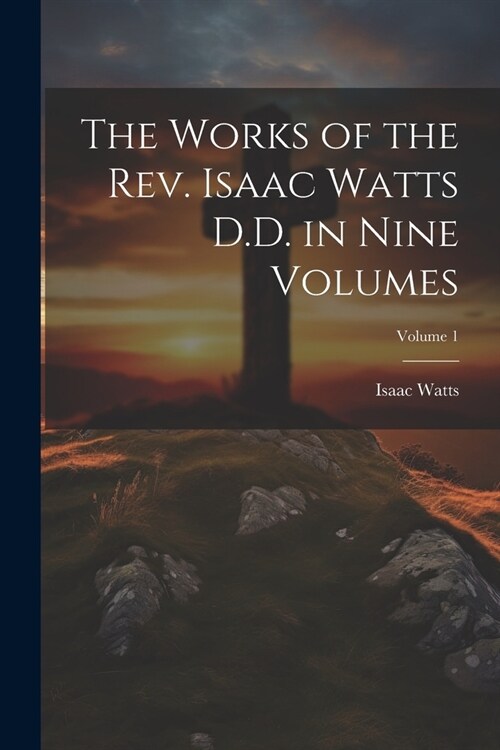The Works of the Rev. Isaac Watts D.D. in Nine Volumes; Volume 1 (Paperback)