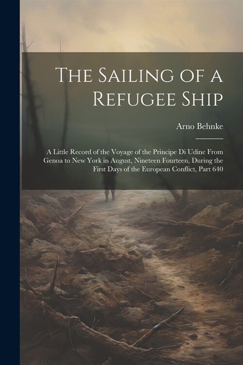 The Sailing of a Refugee Ship: A Little Record of the Voyage of the Principe Di Udine From Genoa to New York in August, Nineteen Fourteen, During the (Paperback)