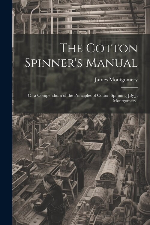 The Cotton Spinners Manual; Or a Compendium of the Principles of Cotton Spinning [By J. Montgomery] (Paperback)