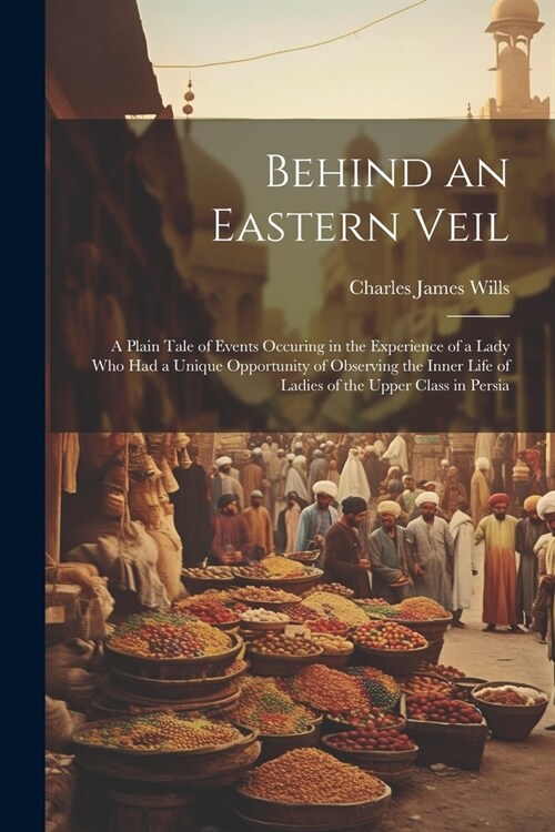 Behind an Eastern Veil: A Plain Tale of Events Occuring in the Experience of a Lady Who Had a Unique Opportunity of Observing the Inner Life o (Paperback)