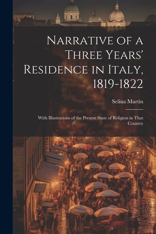 Narrative of a Three Years Residence in Italy, 1819-1822: With Illustrations of the Present State of Religion in That Country (Paperback)