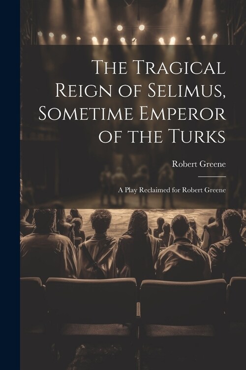 The Tragical Reign of Selimus, Sometime Emperor of the Turks: A Play Reclaimed for Robert Greene (Paperback)