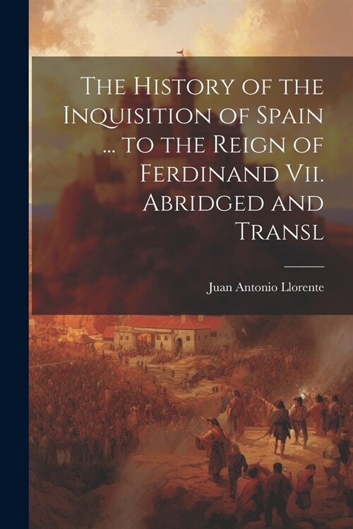 The History of the Inquisition of Spain ... to the Reign of Ferdinand Vii. Abridged and Transl (Paperback)
