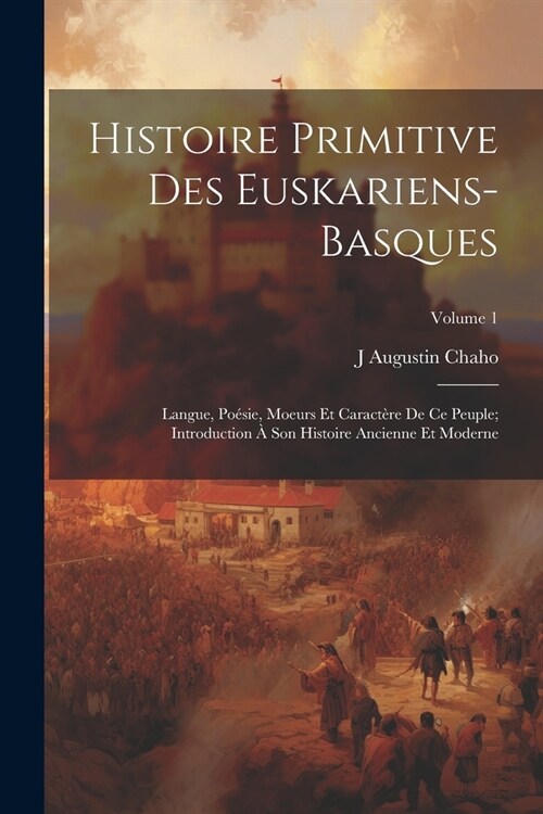 Histoire Primitive Des Euskariens-Basques: Langue, Po?ie, Moeurs Et Caract?e De Ce Peuple; Introduction ?Son Histoire Ancienne Et Moderne; Volume 1 (Paperback)