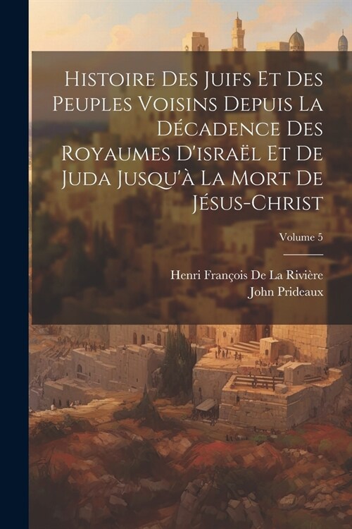 Histoire Des Juifs Et Des Peuples Voisins Depuis La D?adence Des Royaumes Disra? Et De Juda Jusqu?La Mort De J?us-Christ; Volume 5 (Paperback)